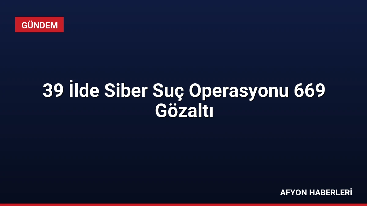 39 İlde Siber Suç Operasyonu 669 Gözaltı