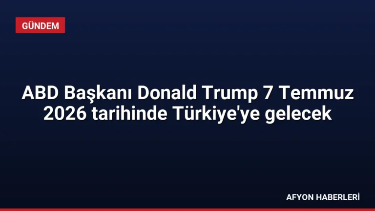 ABD Başkanı Donald Trump 7 Temmuz 2026 tarihinde Türkiye’ye gelecek