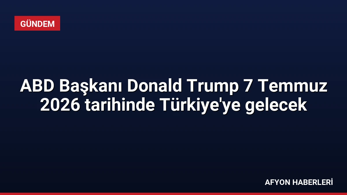 ABD Başkanı Donald Trump 7 Temmuz 2026 tarihinde Türkiye’ye gelecek