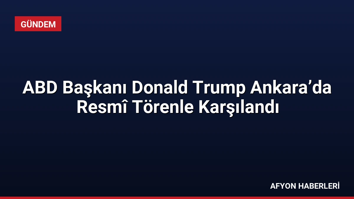 ABD Başkanı Donald Trump Ankara’da Resmî Törenle Karşılandı