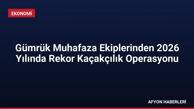 Gümrük Muhafaza Ekiplerinden 2026 Yılında Rekor Kaçakçılık Operasyonu