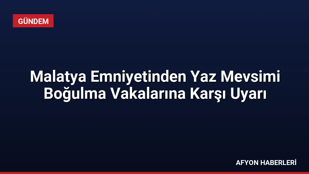 Malatya Emniyetinden Yaz Mevsimi Boğulma Vakalarına Karşı Uyarı