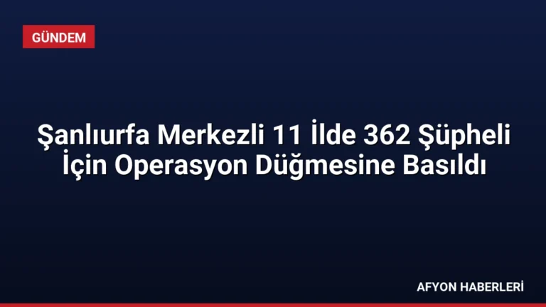 Şanlıurfa Merkezli 11 İlde 362 Şüpheli İçin Operasyon Düğmesine Basıldı