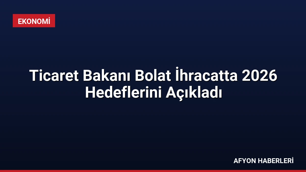 Ticaret Bakanı Bolat İhracatta 2026 Hedeflerini Açıkladı