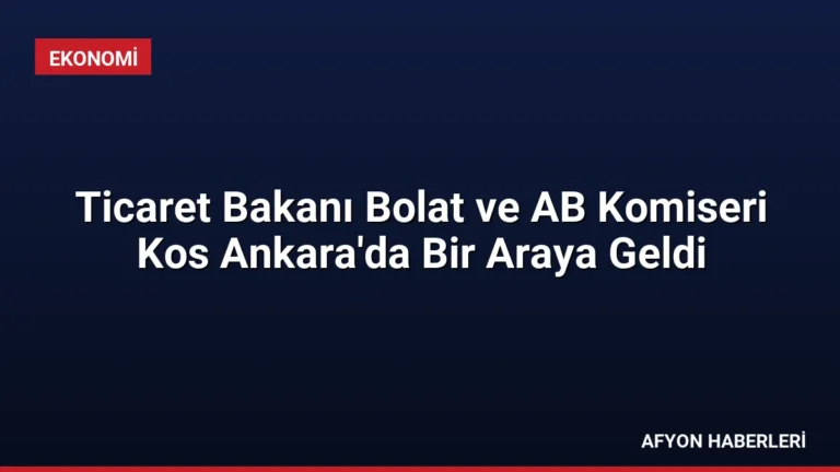 Ticaret Bakanı Bolat ve AB Komiseri Kos Ankara’da Bir Araya Geldi