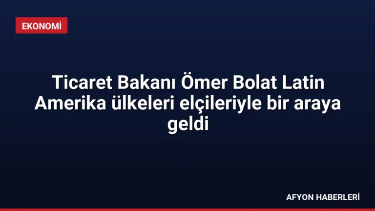 Ticaret Bakanı Ömer Bolat Latin Amerika ülkeleri elçileriyle bir araya geldi