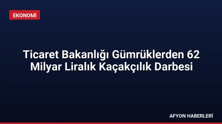 Ticaret Bakanlığı Gümrüklerden 62 Milyar Liralık Kaçakçılık Darbesi