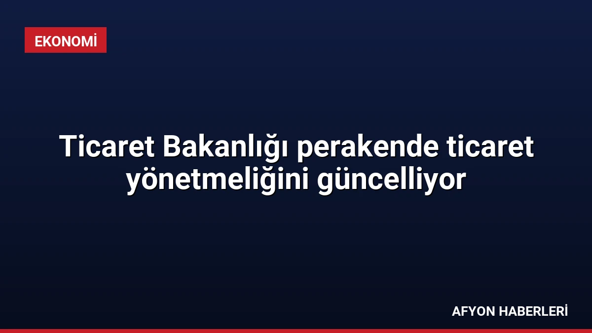 Ticaret Bakanlığı perakende ticaret yönetmeliğini güncelliyor