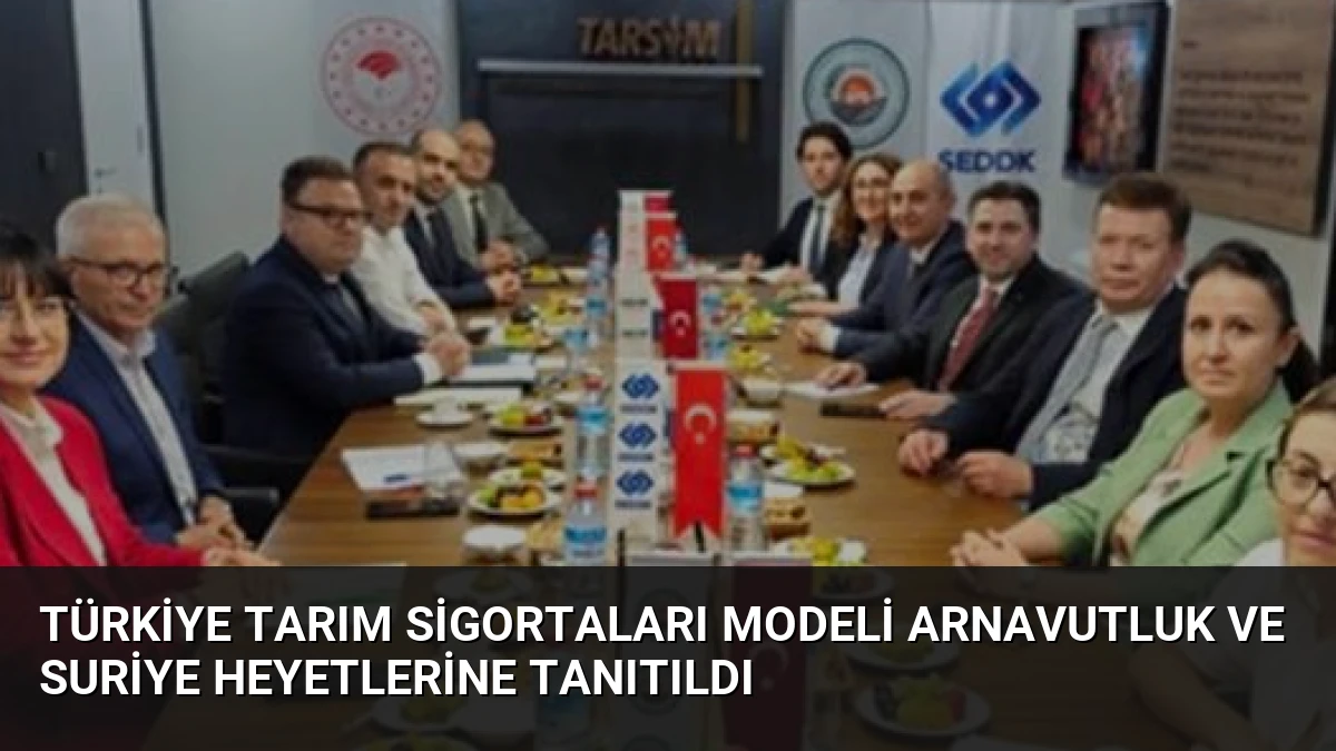 Türkiye Tarım Sigortaları Modeli Arnavutluk ve Suriye Heyetlerine Tanıtıldı