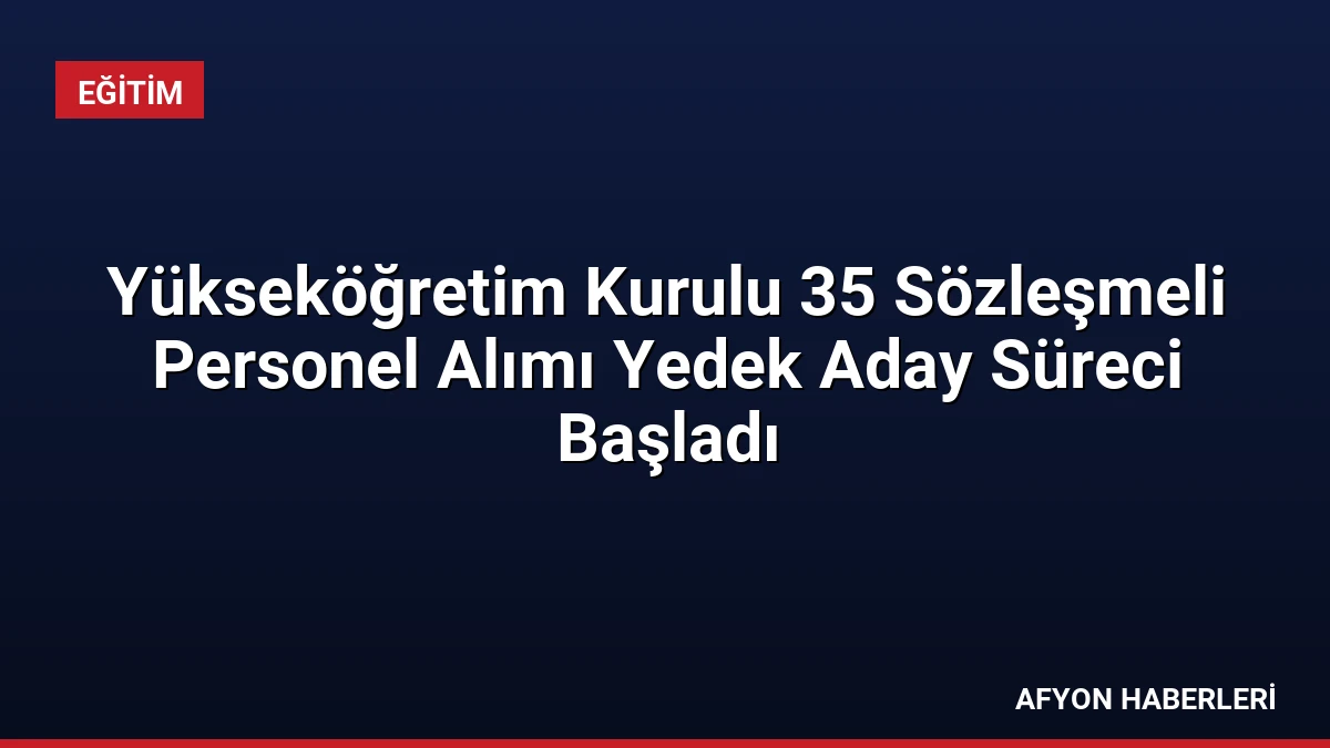 Yükseköğretim Kurulu 35 Sözleşmeli Personel Alımı Yedek Aday Süreci Başladı