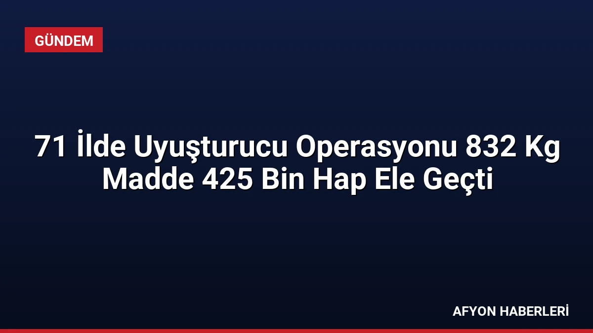 71 İlde Uyuşturucu Operasyonu 832 Kg Madde 425 Bin Hap Ele Geçti