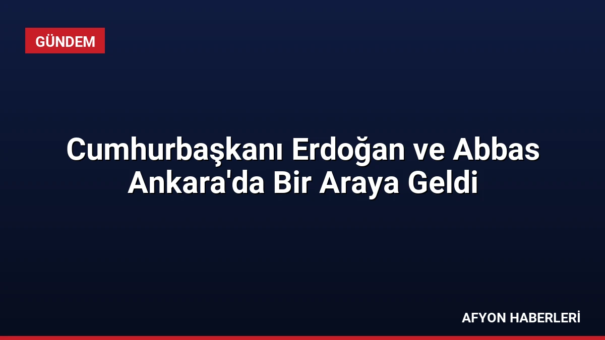 Cumhurbaşkanı Erdoğan ve Abbas Ankara’da Bir Araya Geldi