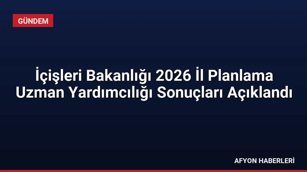 İçişleri Bakanlığı 2026 İl Planlama Uzman Yardımcılığı Sonuçları Açıklandı
