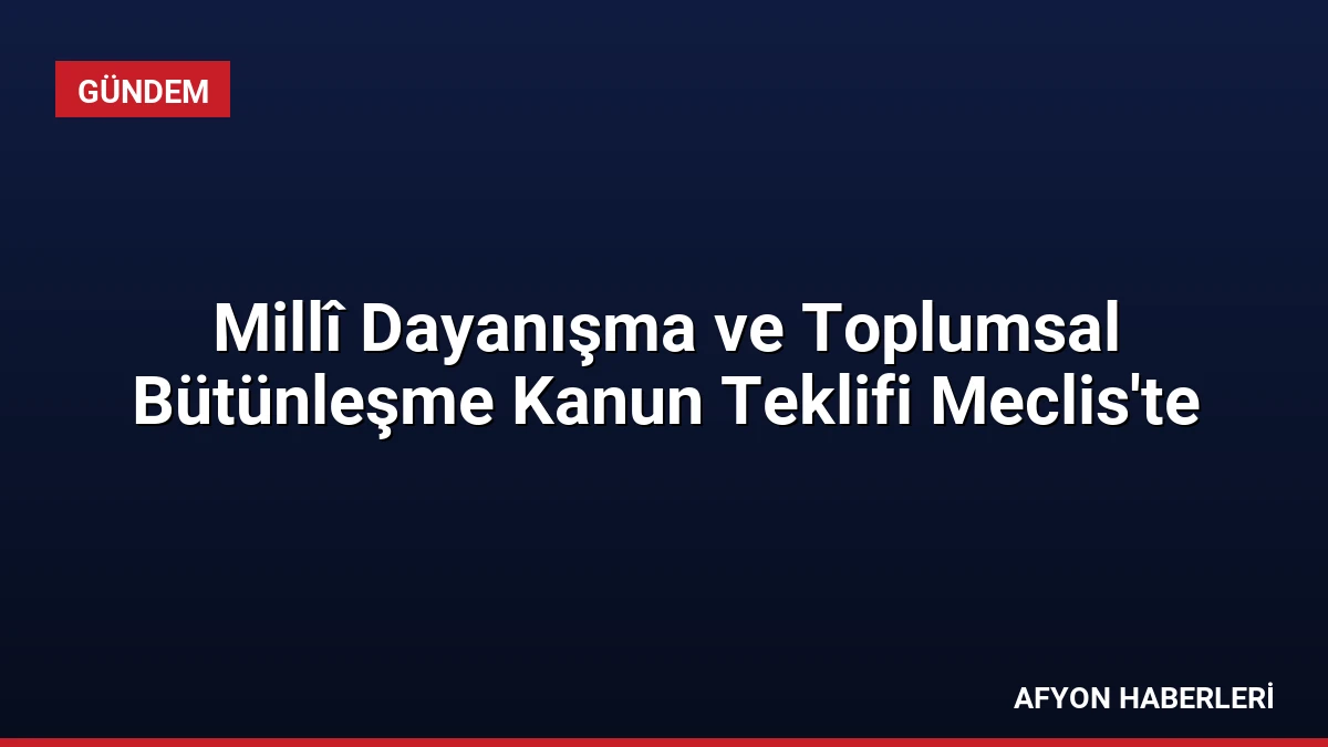 Millî Dayanışma ve Toplumsal Bütünleşme Kanun Teklifi Meclis’te