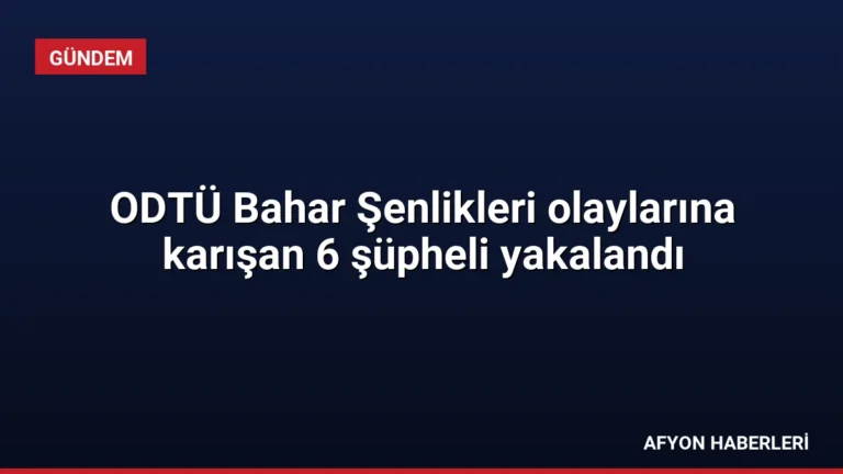ODTÜ Bahar Şenlikleri olaylarına karışan 6 şüpheli yakalandı