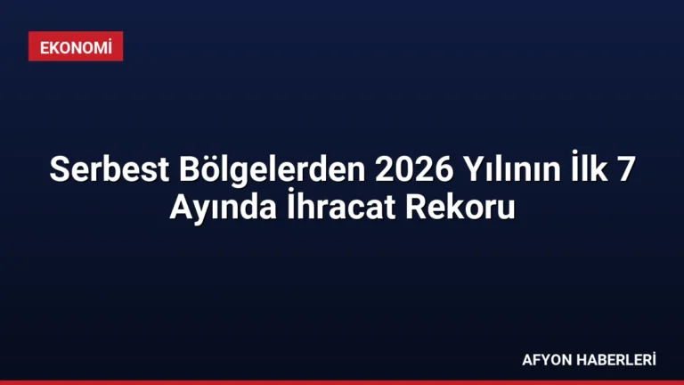 Serbest Bölgelerden 2026 Yılının İlk 7 Ayında İhracat Rekoru
