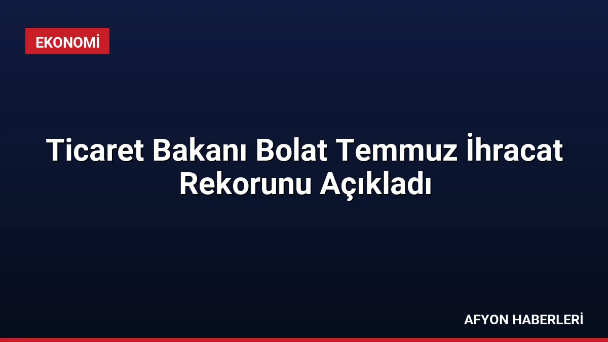Ticaret Bakanı Bolat Temmuz İhracat Rekorunu Açıkladı
