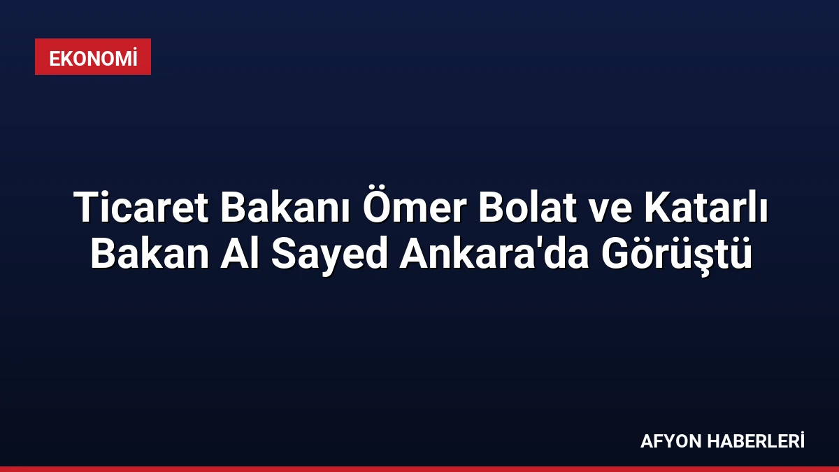 Ticaret Bakanı Ömer Bolat ve Katarlı Bakan Al Sayed Ankara’da Görüştü