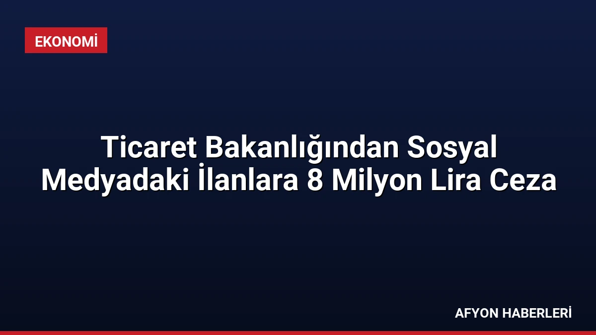 Ticaret Bakanlığından Sosyal Medyadaki İlanlara 8 Milyon Lira Ceza