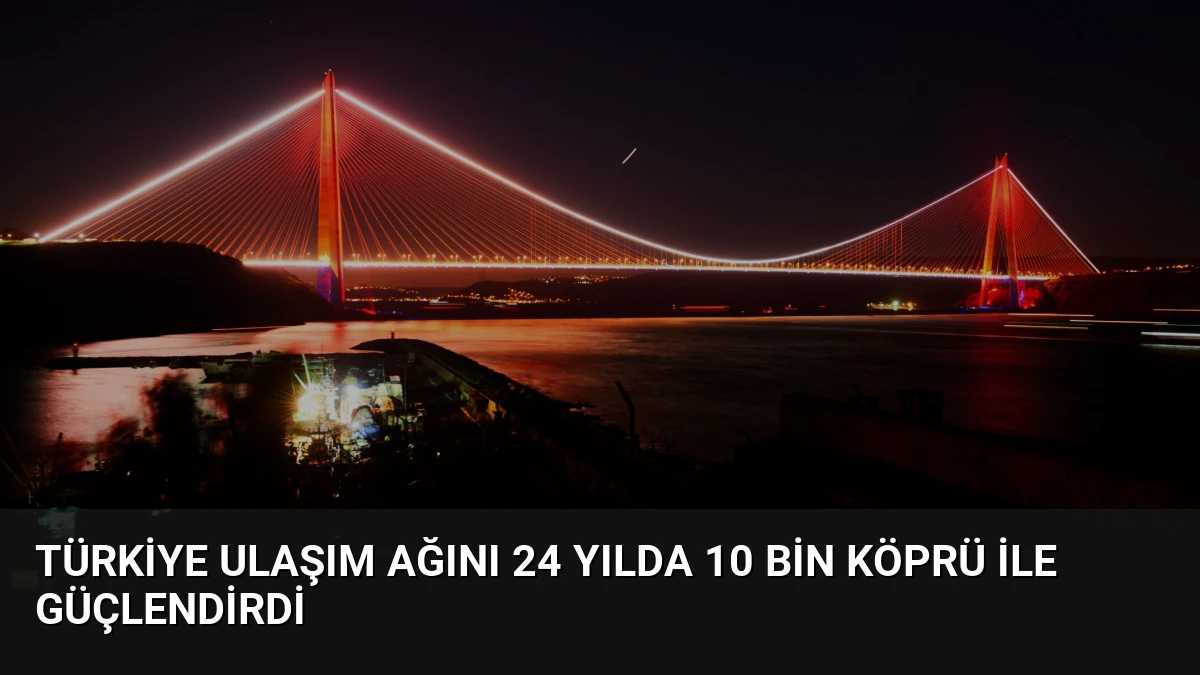 Türkiye Ulaşım Ağını 24 Yılda 10 Bin Köprü İle Güçlendirdi