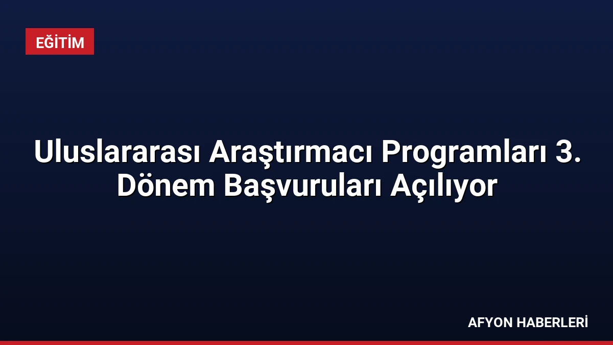 Uluslararası Araştırmacı Programları 3. Dönem Başvuruları Açılıyor
