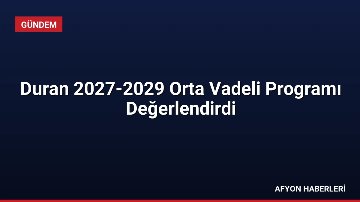 Duran 2027-2029 Orta Vadeli Programı Değerlendirdi