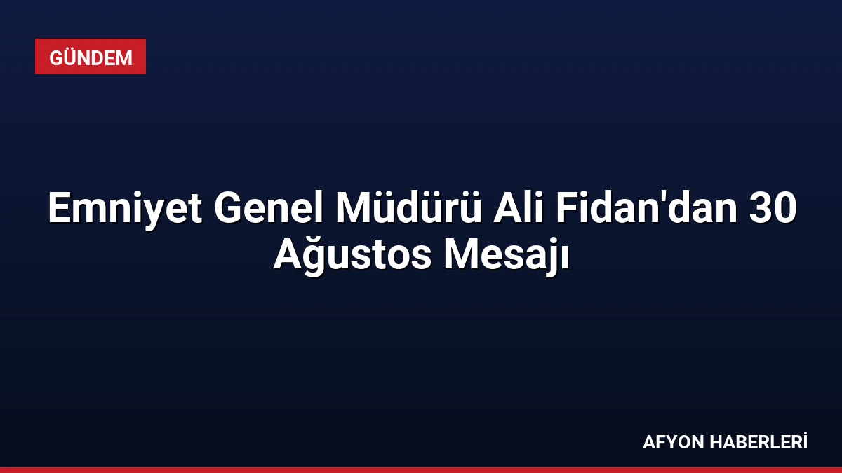 Emniyet Genel Müdürü Ali Fidan’dan 30 Ağustos Mesajı