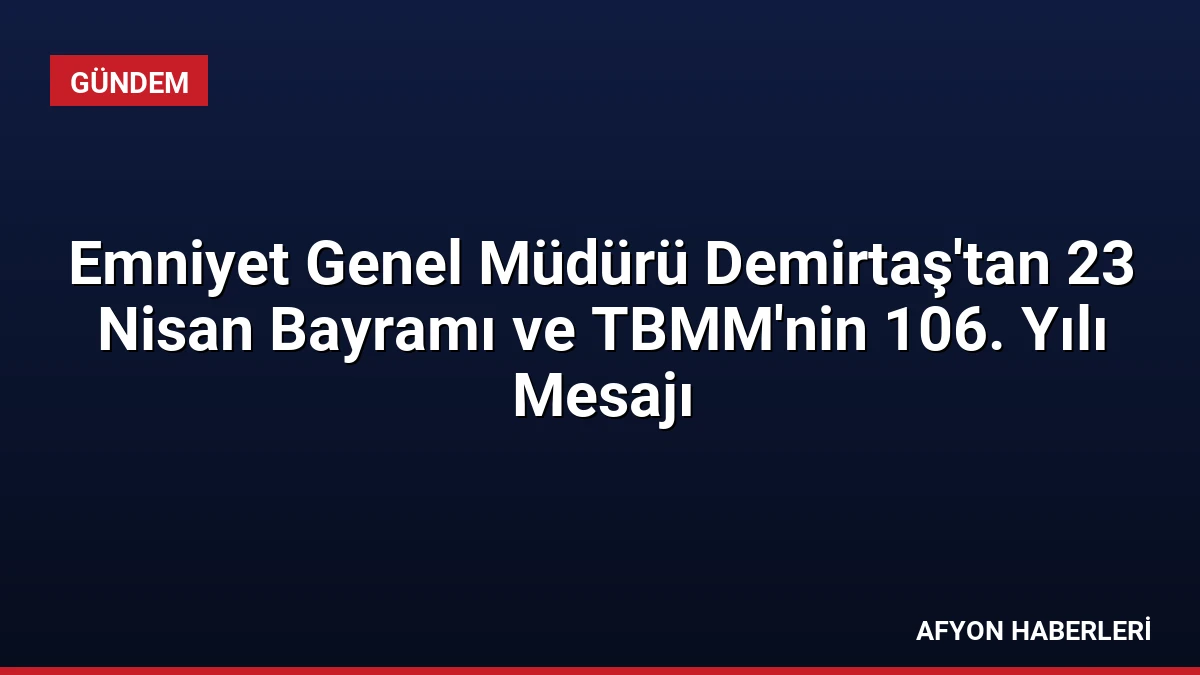 Emniyet Genel Müdürü Demirtaş’tan 23 Nisan Bayramı ve TBMM’nin 106. Yılı Mesajı