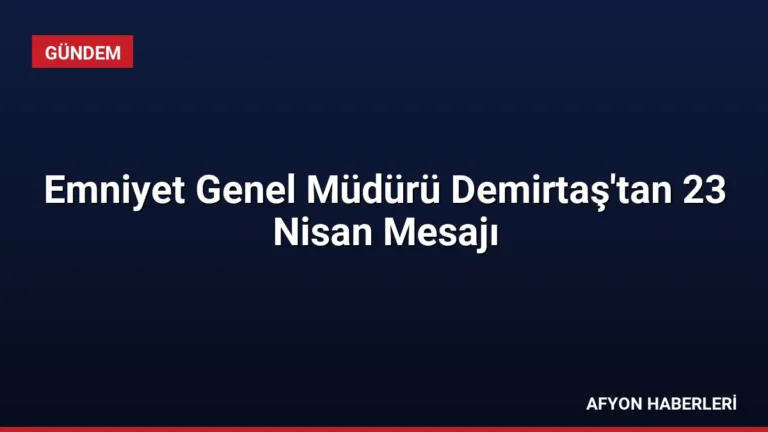 Emniyet Genel Müdürü Demirtaş’tan 23 Nisan Mesajı
