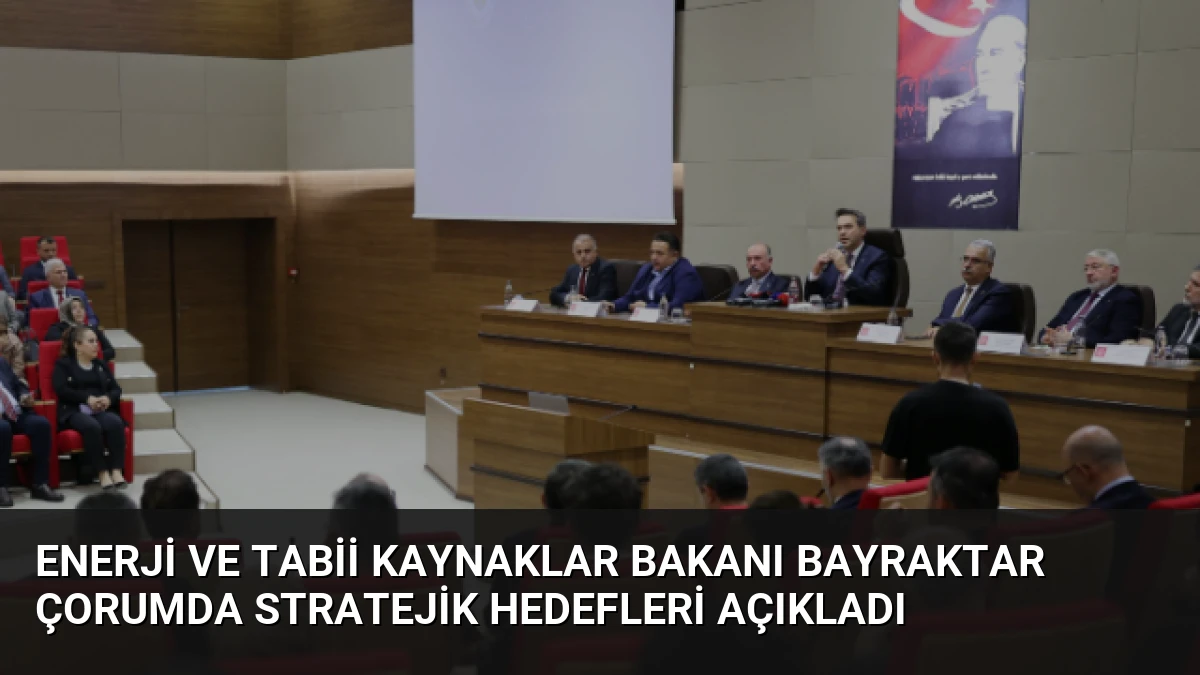 Enerji ve Tabii Kaynaklar Bakanı Bayraktar Çorumda Stratejik Hedefleri Açıkladı