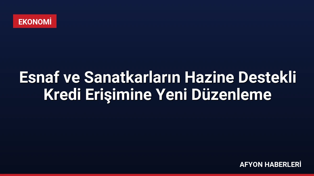 Esnaf ve Sanatkarların Hazine Destekli Kredi Erişimine Yeni Düzenleme