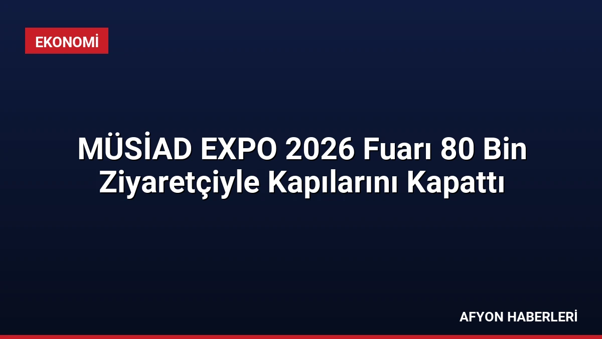 MÜSİAD EXPO 2026 Fuarı 80 Bin Ziyaretçiyle Kapılarını Kapattı