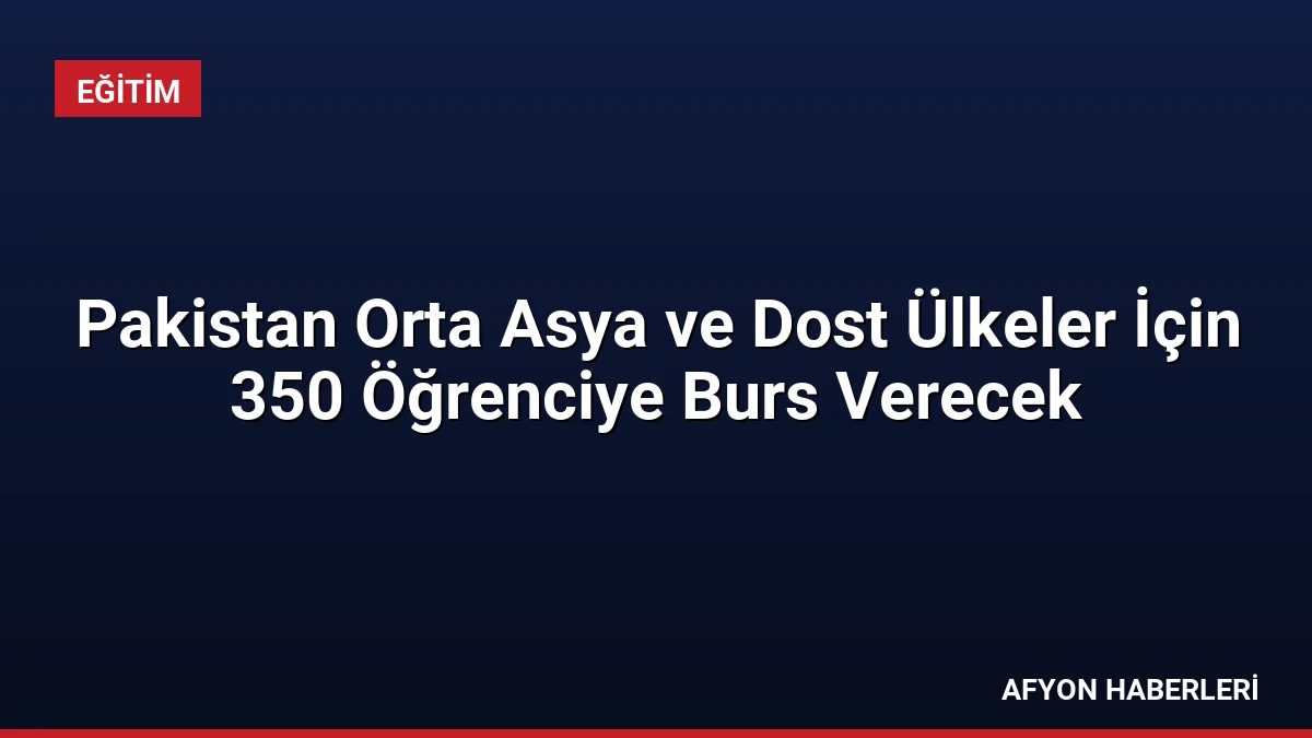 Pakistan Orta Asya ve Dost Ülkeler İçin 350 Öğrenciye Burs Verecek