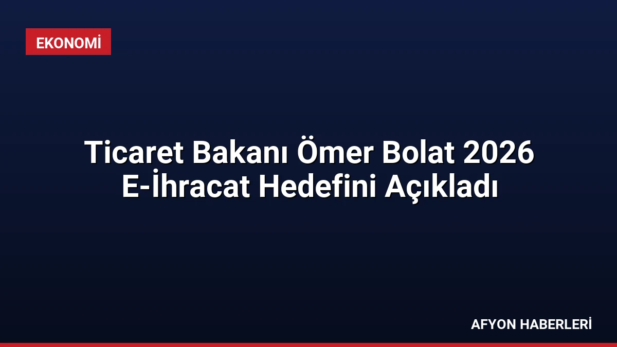 Ticaret Bakanı Ömer Bolat 2026 E-İhracat Hedefini Açıkladı