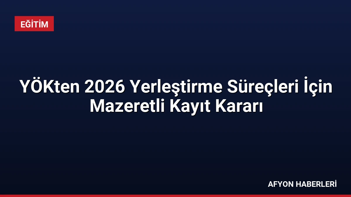 YÖKten 2026 Yerleştirme Süreçleri İçin Mazeretli Kayıt Kararı