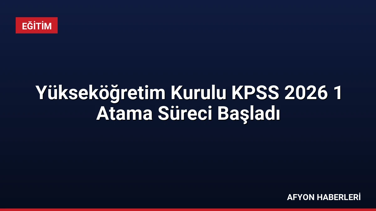 Yükseköğretim Kurulu KPSS 2026 1 Atama Süreci Başladı