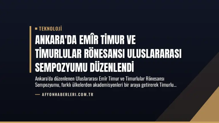 Ankara’da Emîr Timur ve Timurlular Rönesansı Uluslararası Sempozyumu Düzenlendi