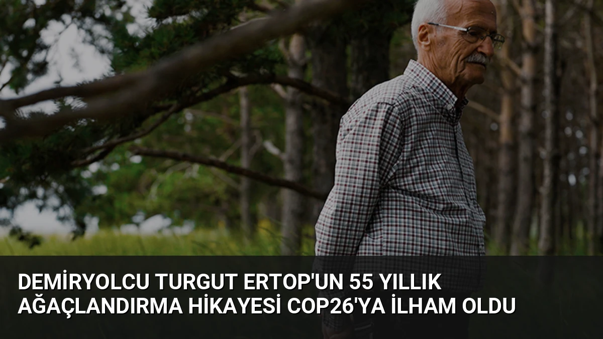 Demiryolcu Turgut Ertop’un 55 Yıllık Ağaçlandırma Hikayesi COP26’ya İlham Oldu