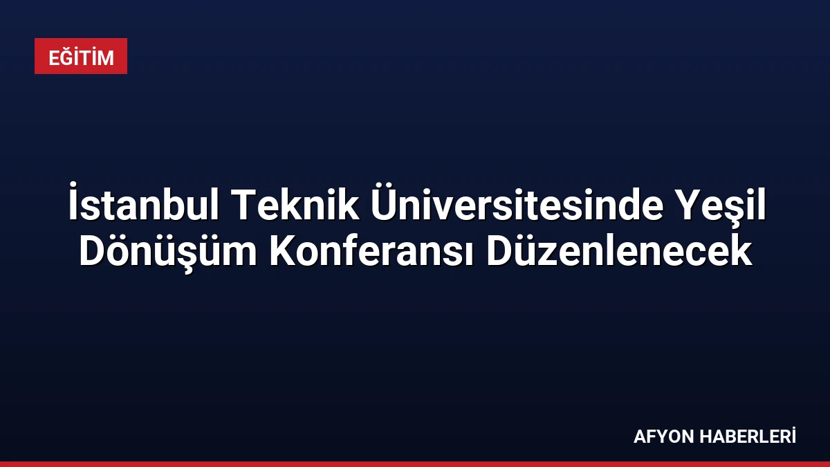 İstanbul Teknik Üniversitesinde Yeşil Dönüşüm Konferansı Düzenlenecek