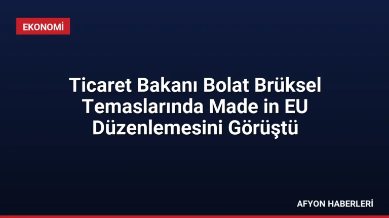 Ticaret Bakanı Bolat Brüksel Temaslarında Made in EU Düzenlemesini Görüştü