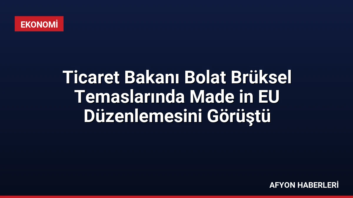 Ticaret Bakanı Bolat Brüksel Temaslarında Made in EU Düzenlemesini Görüştü