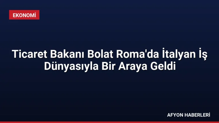 Ticaret Bakanı Bolat Roma’da İtalyan İş Dünyasıyla Bir Araya Geldi