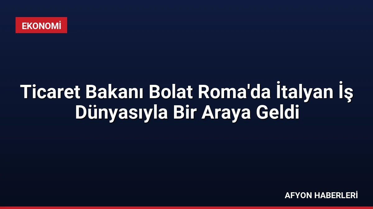 Ticaret Bakanı Bolat Roma’da İtalyan İş Dünyasıyla Bir Araya Geldi