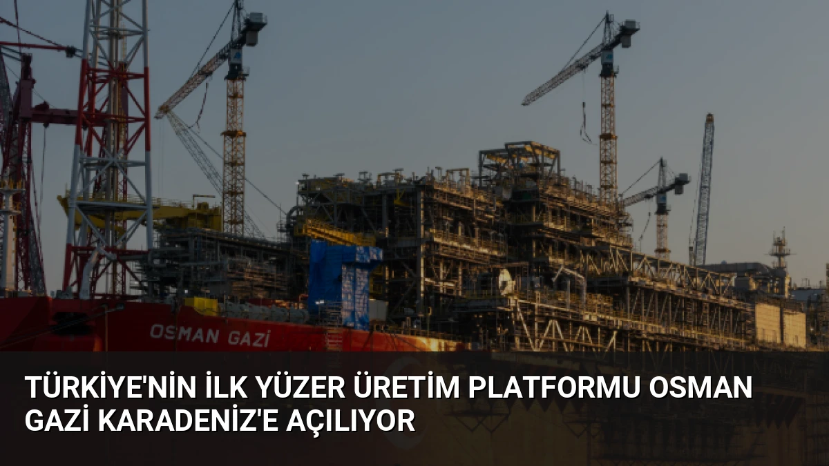 Türkiye’nin İlk Yüzer Üretim Platformu Osman Gazi Karadeniz’e Açılıyor